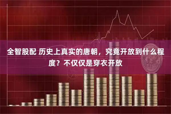 全智股配 历史上真实的唐朝，究竟开放到什么程度？不仅仅是穿衣开放