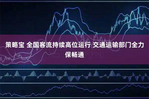 策略宝 全国客流持续高位运行 交通运输部门全力保畅通