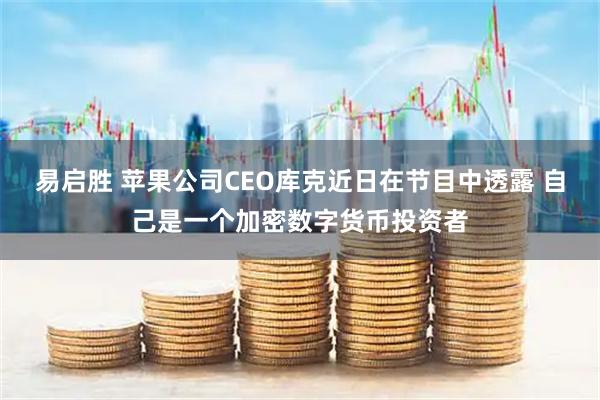 易启胜 苹果公司CEO库克近日在节目中透露 自己是一个加密数字货币投资者