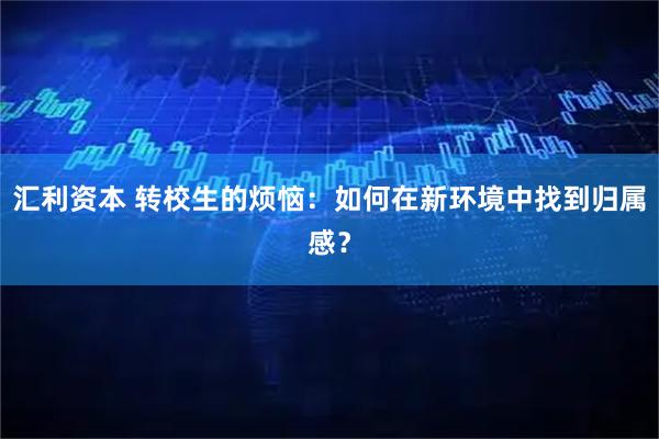 汇利资本 转校生的烦恼：如何在新环境中找到归属感？