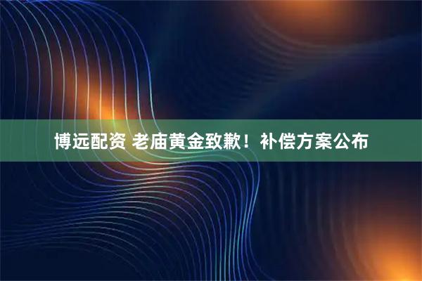 博远配资 老庙黄金致歉！补偿方案公布