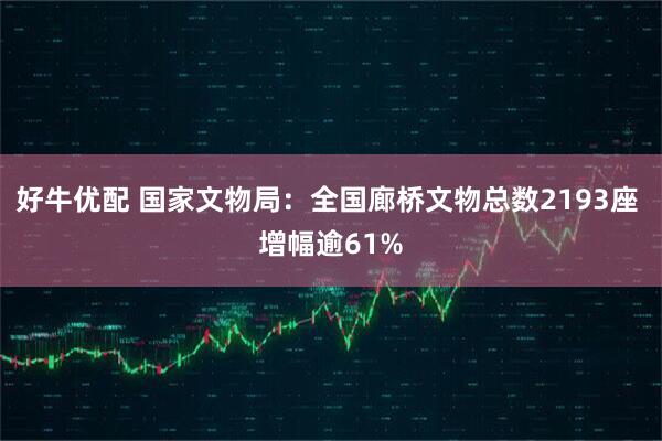 好牛优配 国家文物局:全国廊桥文物总数2193座 增幅逾61%