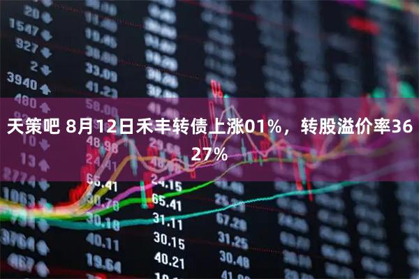 天策吧 8月12日禾丰转债上涨01%，转股溢价率3627%