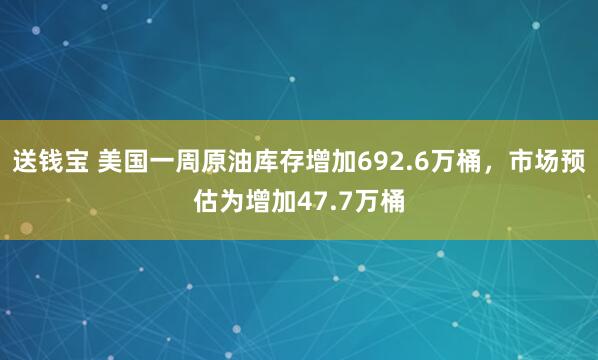 送钱宝 美国一周原油库存增加692.6万桶，市场预估为增加47.7万桶