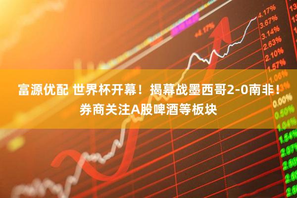 富源优配 世界杯开幕！揭幕战墨西哥2-0南非！券商关注A股啤酒等板块