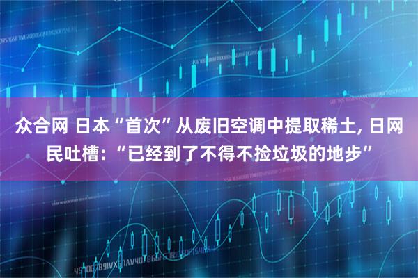 众合网 日本“首次”从废旧空调中提取稀土, 日网民吐槽: “已经到了不得不捡垃圾的地步”