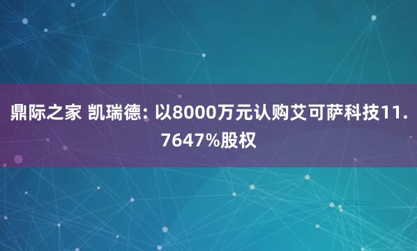 鼎际之家 凯瑞德: 以8000万元认购艾可萨科技11.7647%股权