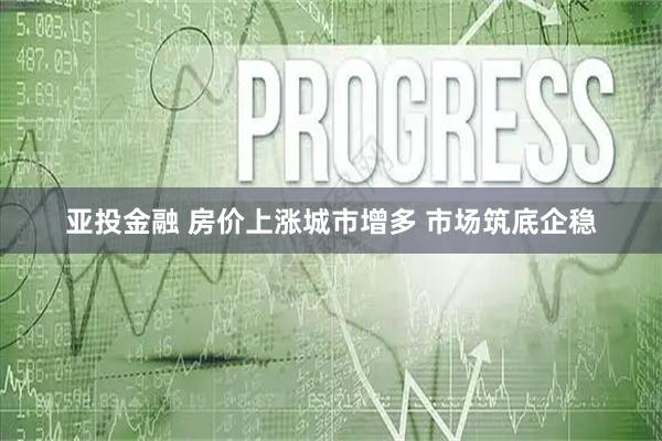 亚投金融 房价上涨城市增多 市场筑底企稳