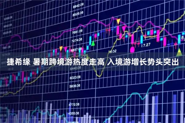 捷希缘 暑期跨境游热度走高 入境游增长势头突出